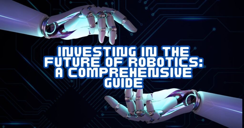 Investing in the Future of Robotics: A Comprehensive Guide